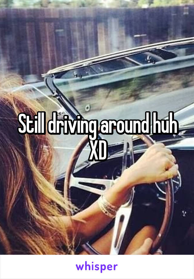 Still driving around huh XD