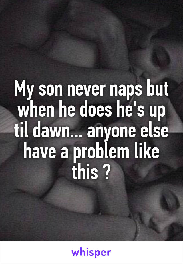 My son never naps but when he does he's up til dawn... anyone else have a problem like this ?