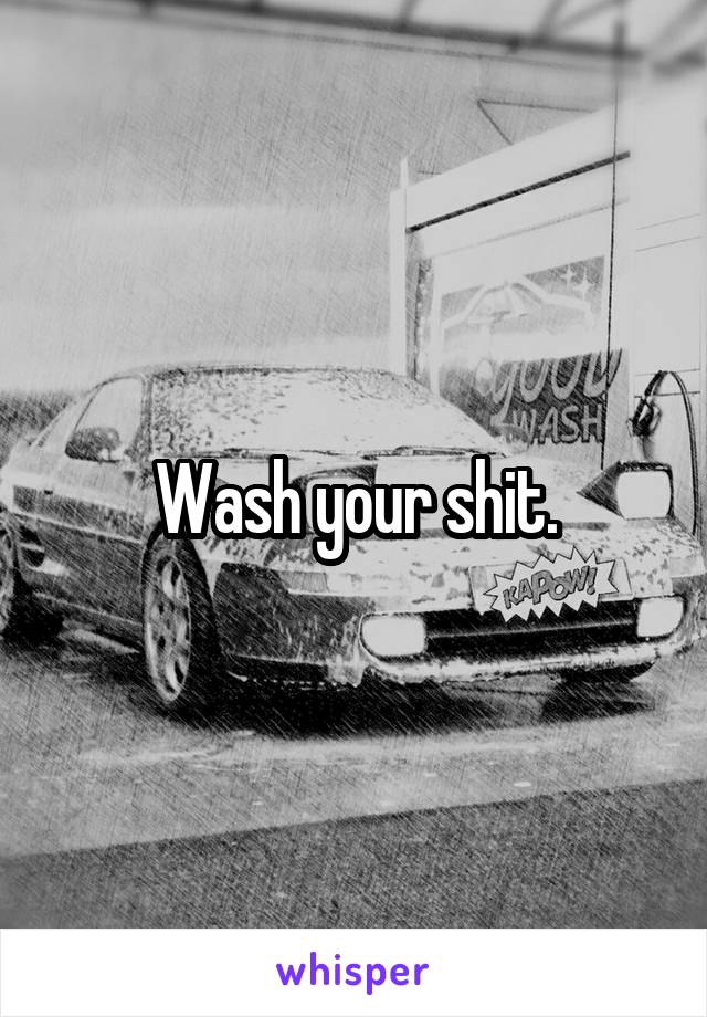 Wash your shit.