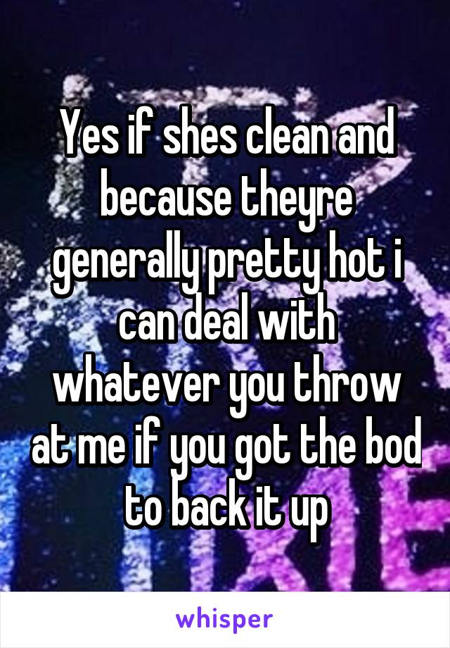 Yes if shes clean and because theyre generally pretty hot i can deal with whatever you throw at me if you got the bod to back it up