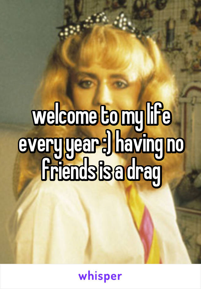welcome to my life every year :) having no friends is a drag