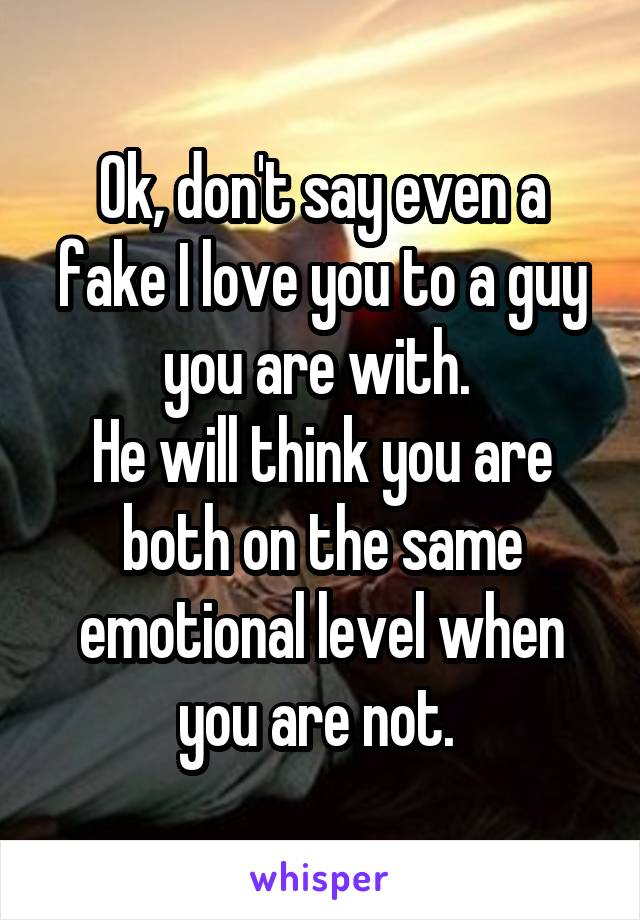 Ok, don't say even a fake I love you to a guy you are with. 
He will think you are both on the same emotional level when you are not. 