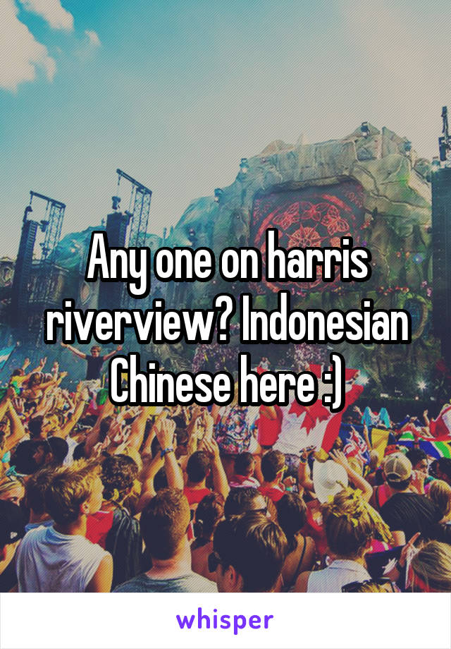 Any one on harris riverview? Indonesian Chinese here :)