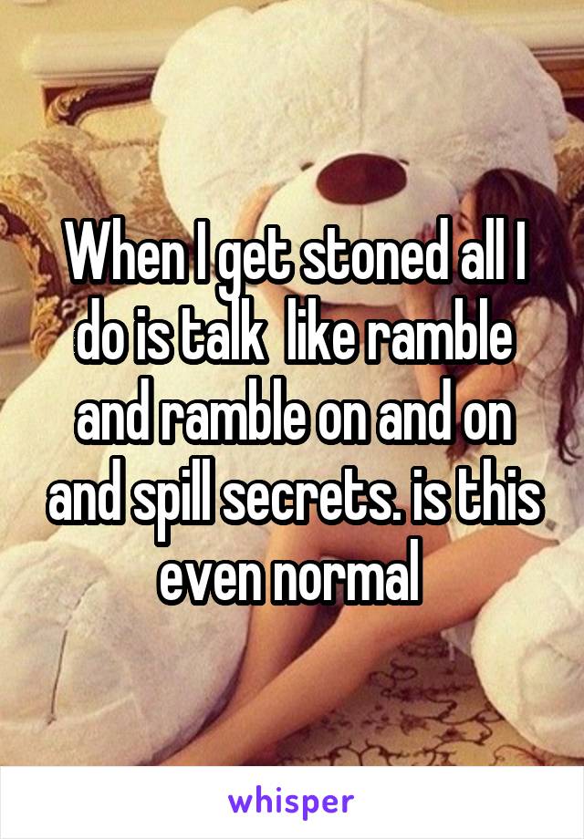 When I get stoned all I do is talk  like ramble and ramble on and on and spill secrets. is this even normal 