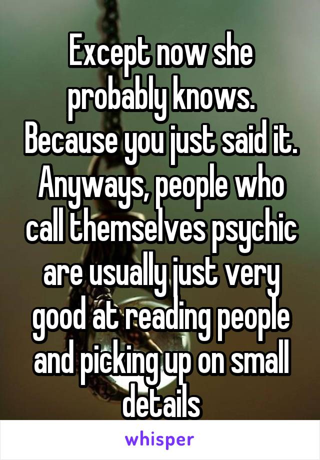 Except now she probably knows. Because you just said it. Anyways, people who call themselves psychic are usually just very good at reading people and picking up on small details