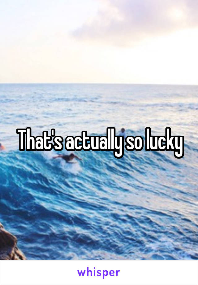 That's actually so lucky