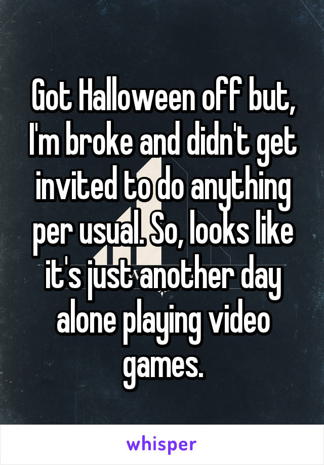 Got Halloween off but, I'm broke and didn't get invited to do anything per usual. So, looks like it's just another day alone playing video games.