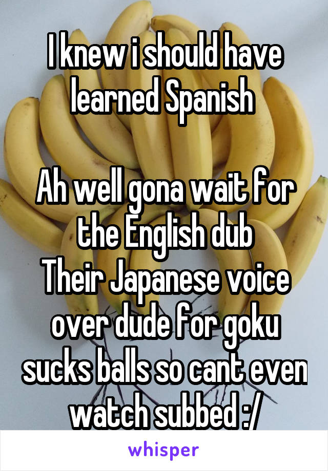 I knew i should have learned Spanish 

Ah well gona wait for the English dub
Their Japanese voice over dude for goku sucks balls so cant even watch subbed :/