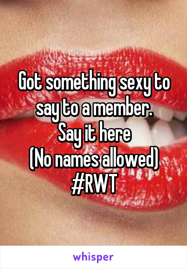 Got something sexy to say to a member.
Say it here
(No names allowed)
#RWT
