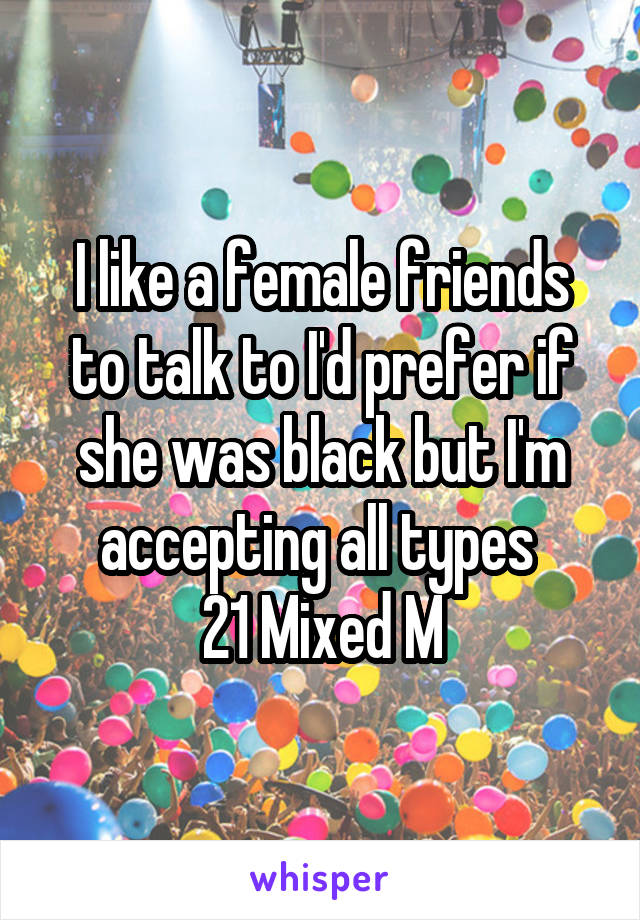 I like a female friends to talk to I'd prefer if she was black but I'm accepting all types 
21 Mixed M