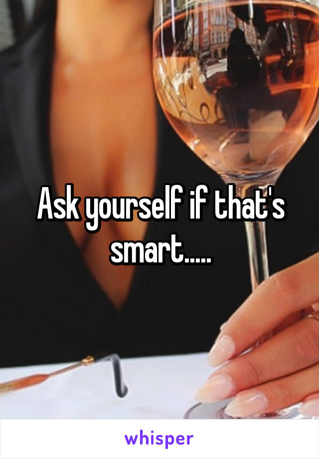 Ask yourself if that's smart.....