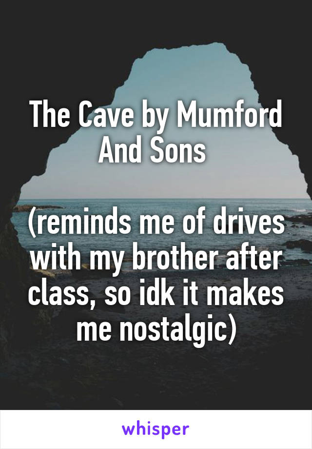 The Cave by Mumford And Sons 

(reminds me of drives with my brother after class, so idk it makes me nostalgic)
