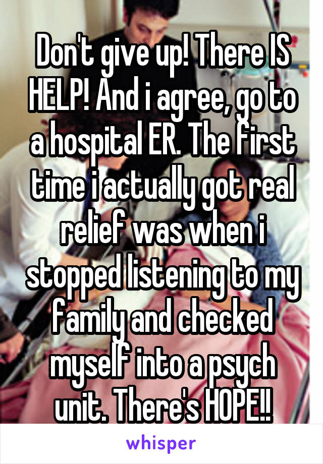 Don't give up! There IS HELP! And i agree, go to a hospital ER. The first time i actually got real relief was when i stopped listening to my family and checked myself into a psych unit. There's HOPE!!