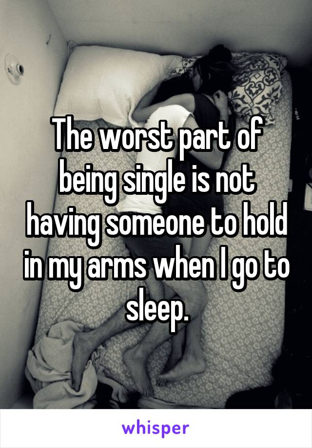 The worst part of being single is not having someone to hold in my arms when I go to sleep.