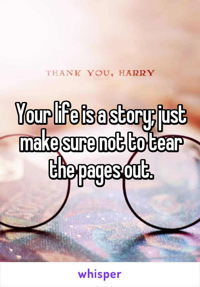 Your life is a story; just make sure not to tear the pages out.