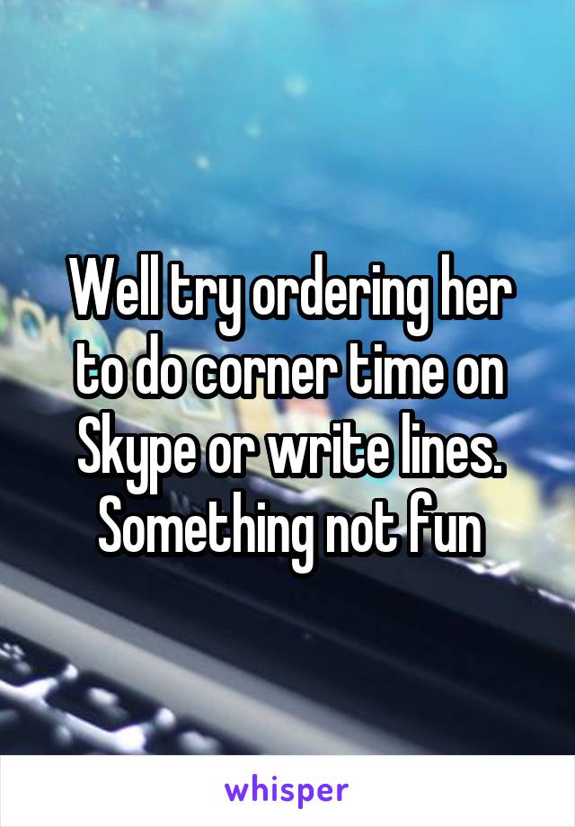 Well try ordering her to do corner time on Skype or write lines. Something not fun