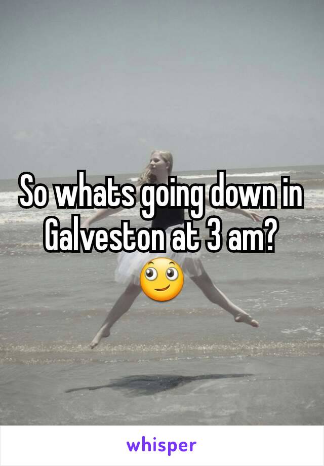 So whats going down in Galveston at 3 am? 🙄