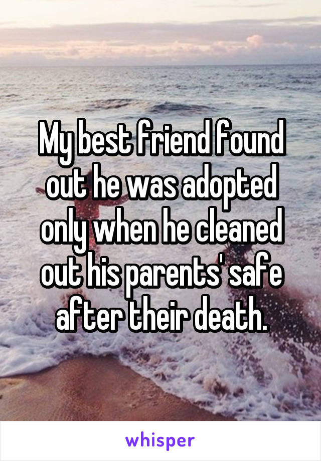My best friend found out he was adopted only when he cleaned out his parents' safe after their death.