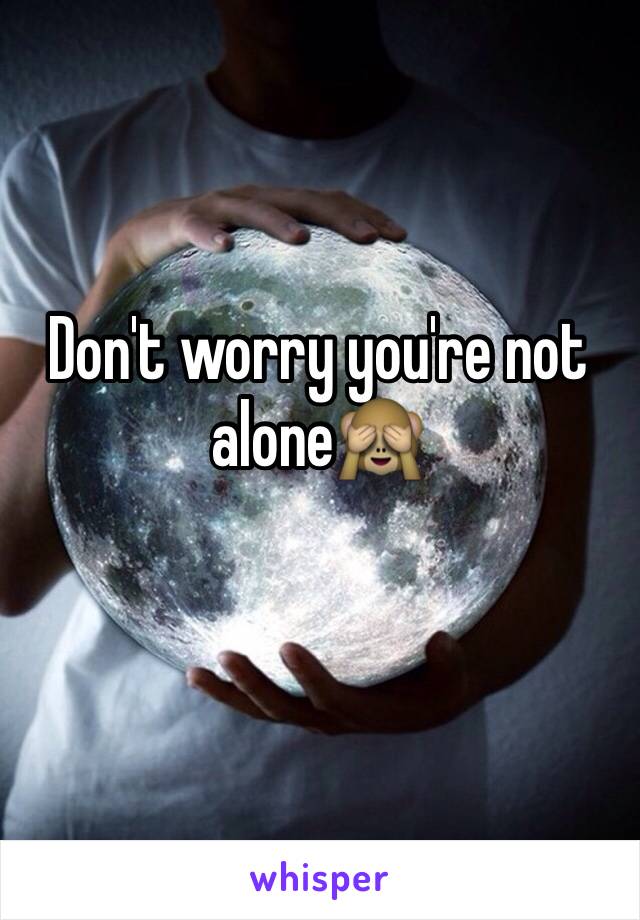 Don't worry you're not alone🙈