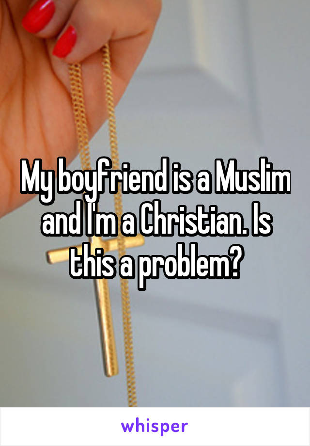 My boyfriend is a Muslim and I'm a Christian. Is this a problem?
