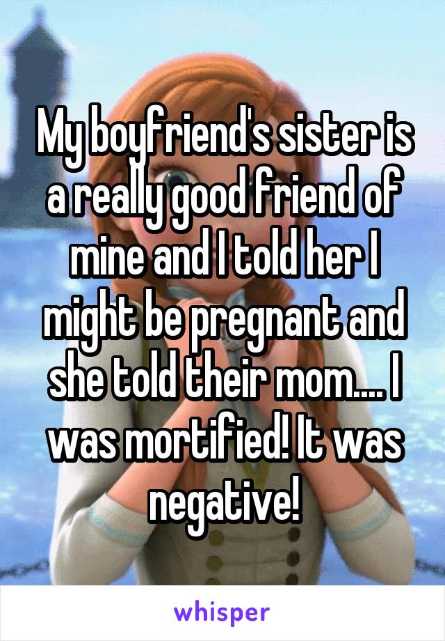 My boyfriend's sister is a really good friend of mine and I told her I might be pregnant and she told their mom.... I was mortified! It was negative!