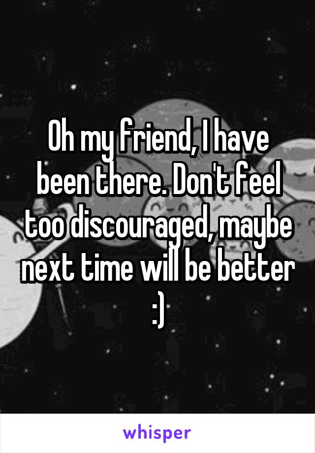 Oh my friend, I have been there. Don't feel too discouraged, maybe next time will be better :)