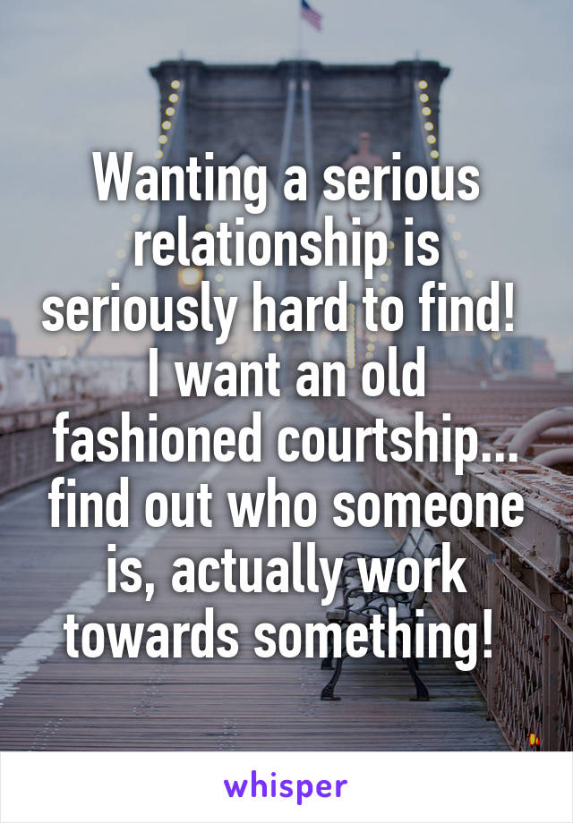 Wanting a serious relationship is seriously hard to find! 
I want an old fashioned courtship... find out who someone is, actually work towards something! 