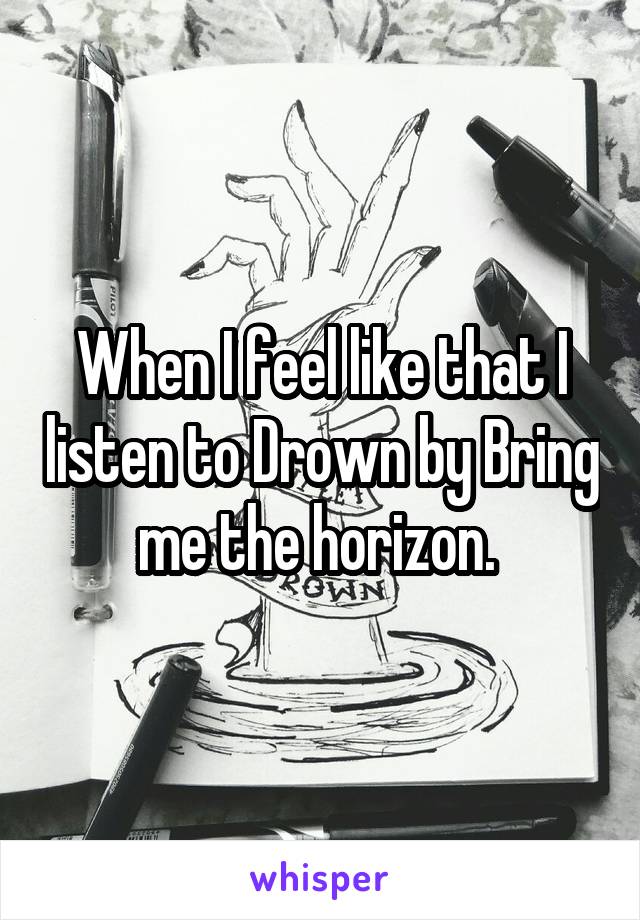 When I feel like that I listen to Drown by Bring me the horizon. 