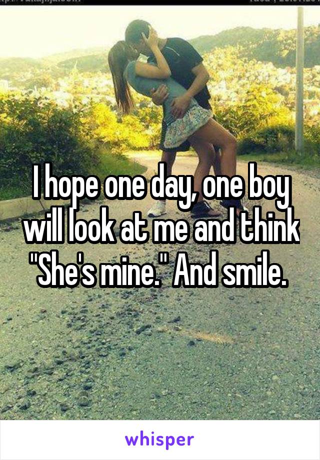 I hope one day, one boy will look at me and think "She's mine." And smile. 