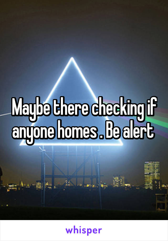Maybe there checking if anyone homes . Be alert 