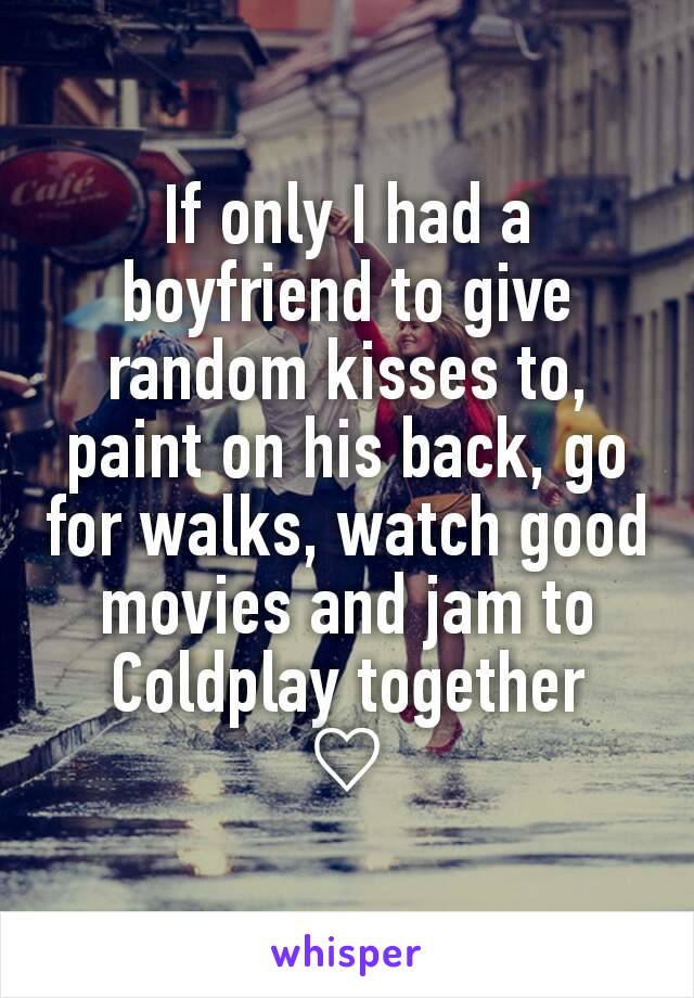 If only I had a boyfriend to give random kisses to, paint on his back, go for walks, watch good movies and jam to Coldplay together
♡