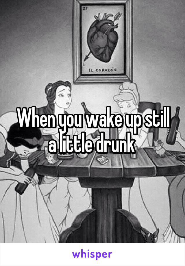 When you wake up still a little drunk 