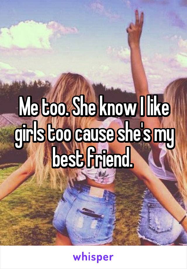 Me too. She know I like girls too cause she's my best friend. 