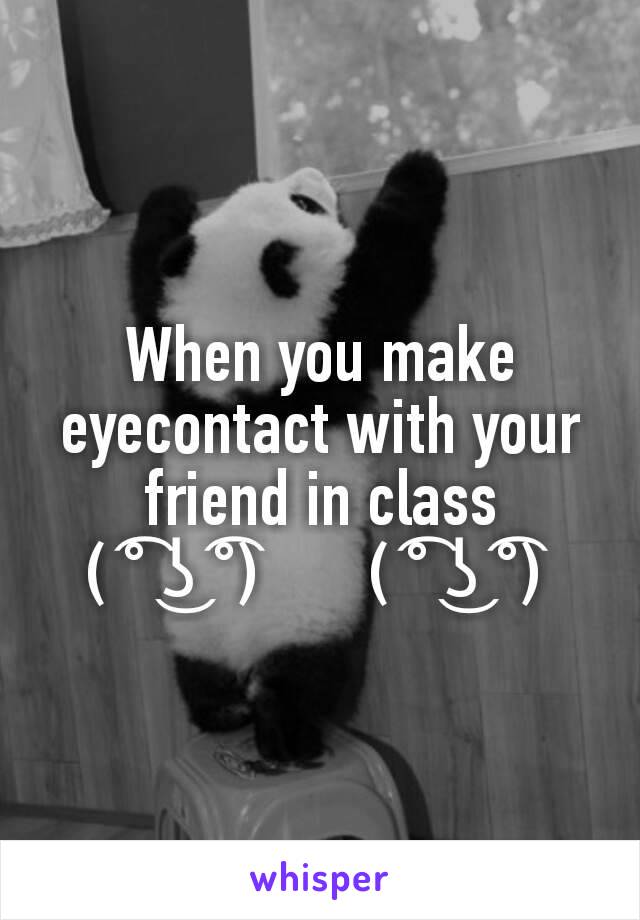 When you make eyecontact with your friend in class
( ͡° ͜ʖ ͡°)       ( ͡° ͜ʖ ͡°) 