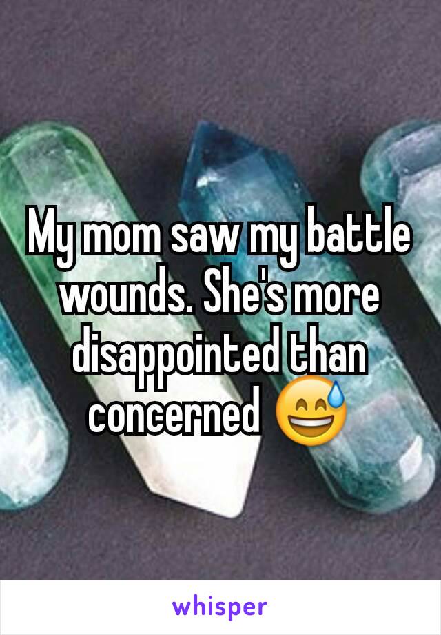 My mom saw my battle wounds. She's more disappointed than concerned 😅