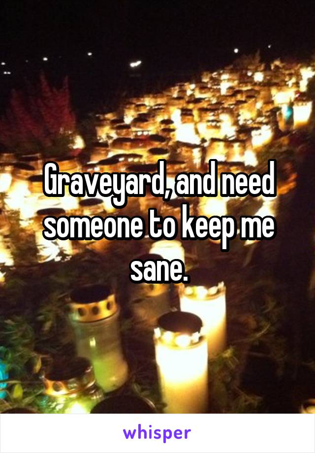 Graveyard, and need someone to keep me sane.