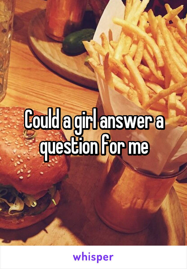 Could a girl answer a question for me