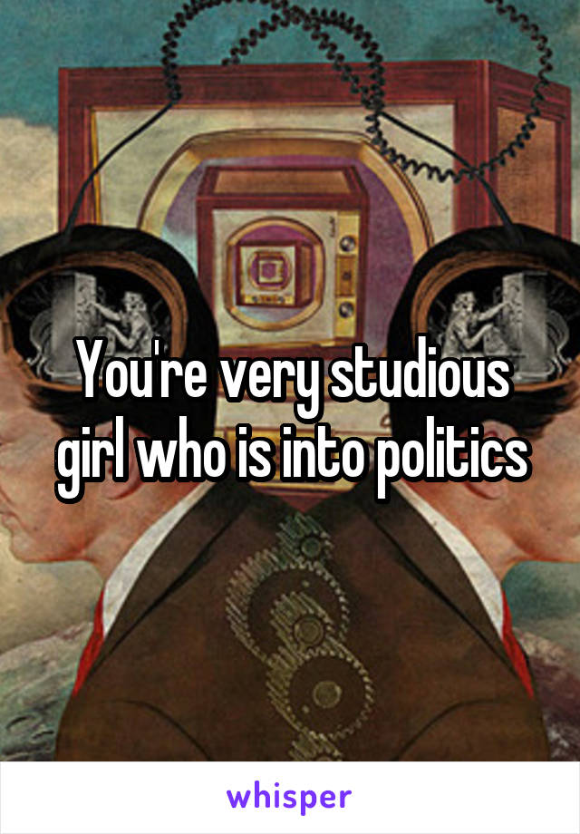 You're very studious girl who is into politics