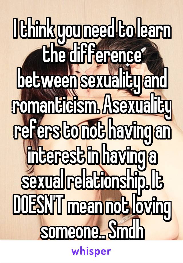 I think you need to learn the difference between sexuality and romanticism. Asexuality refers to not having an interest in having a sexual relationship. It DOESN'T mean not loving someone.. Smdh