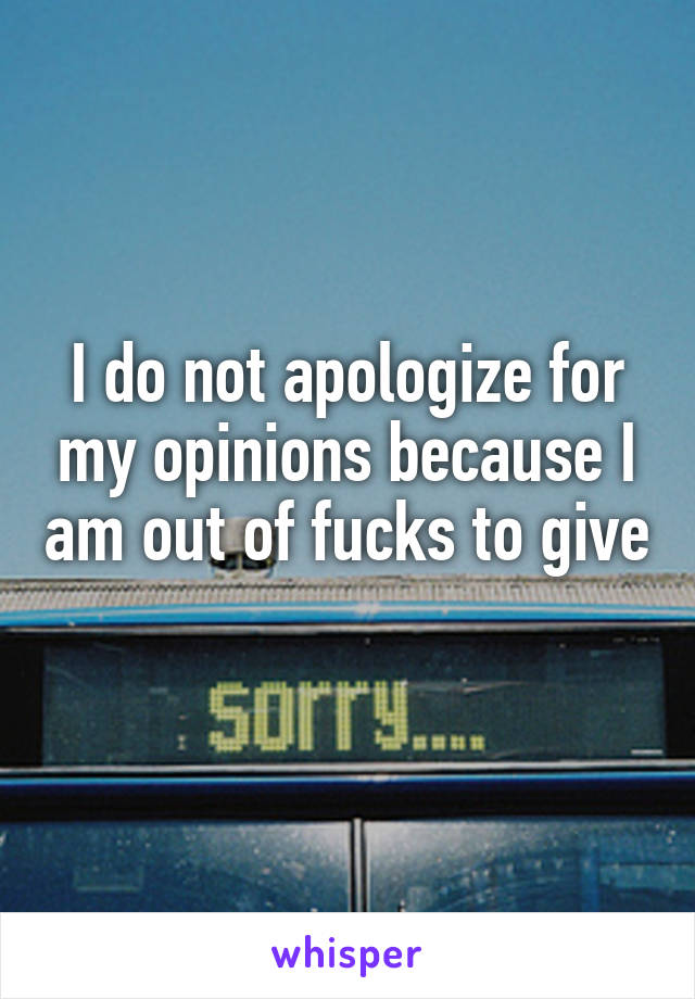 I do not apologize for my opinions because I am out of fucks to give 
