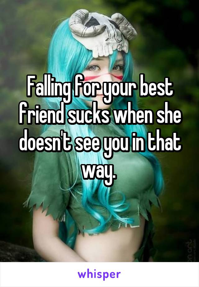 Falling for your best friend sucks when she doesn't see you in that way. 
