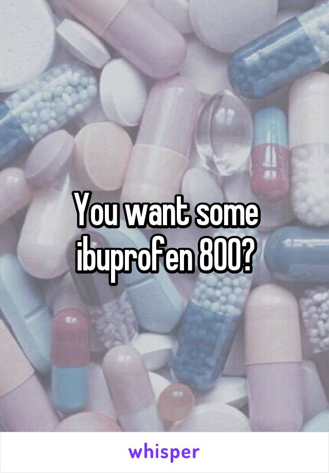 You want some ibuprofen 800?