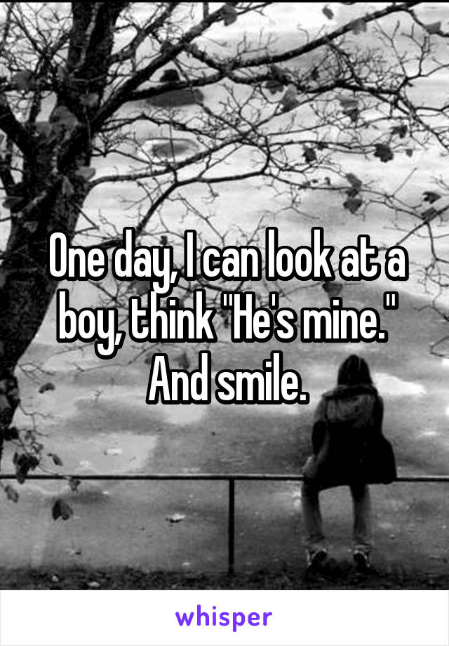 One day, I can look at a boy, think "He's mine." And smile.
