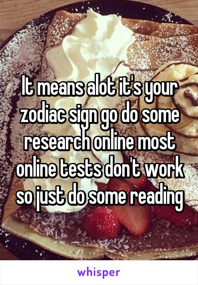 It means alot it's your zodiac sign go do some research online most online tests don't work so just do some reading