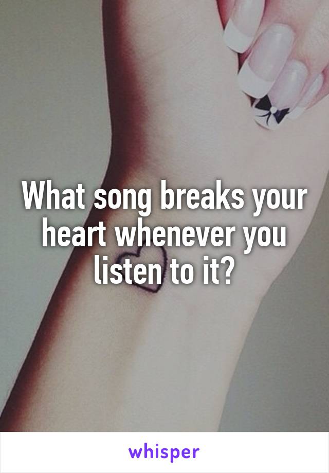 What song breaks your heart whenever you listen to it?