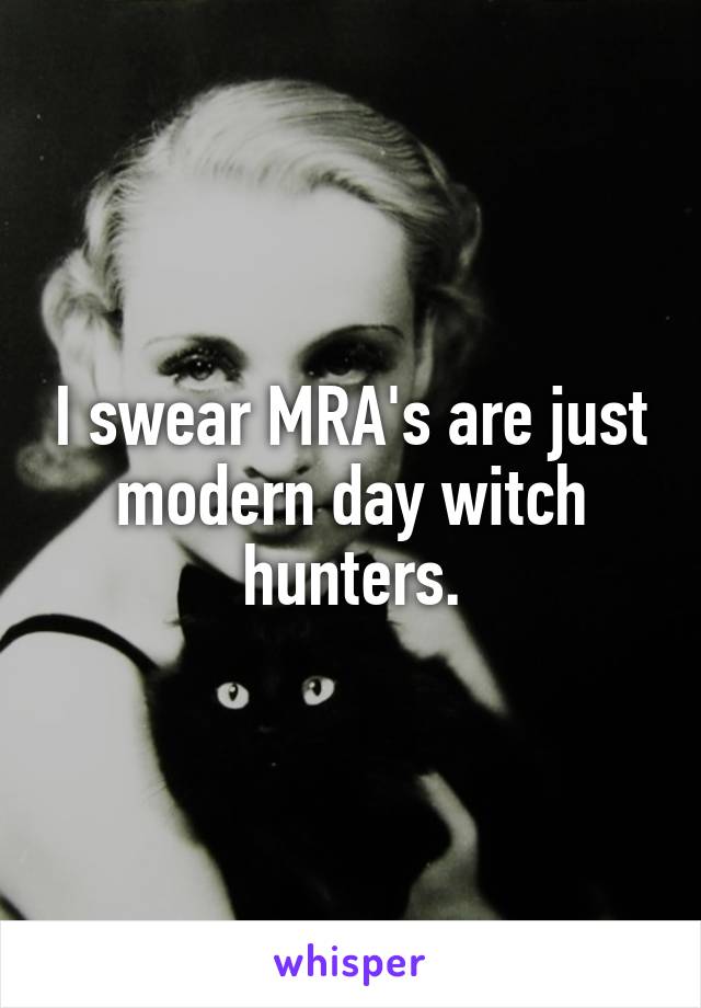 I swear MRA's are just modern day witch hunters.