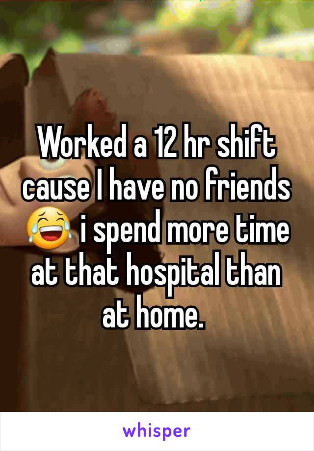 Worked a 12 hr shift cause I have no friends 😂 i spend more time at that hospital than at home. 