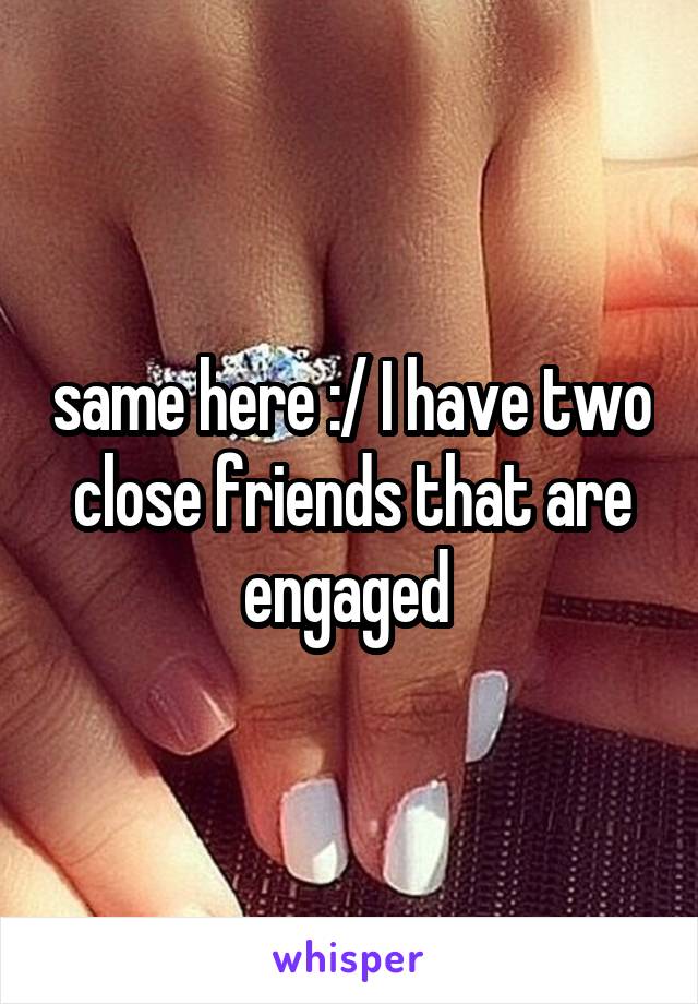 same here :/ I have two close friends that are engaged 