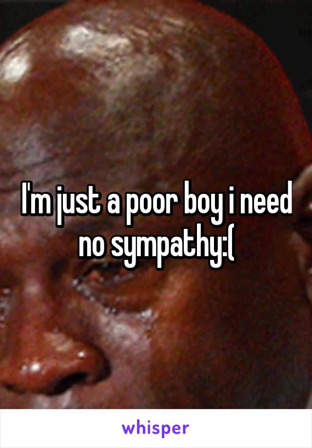 I'm just a poor boy i need no sympathy:(