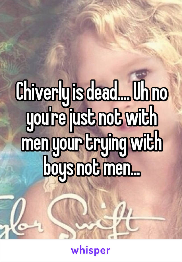 Chiverly is dead.... Uh no you're just not with men your trying with boys not men...
